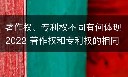 著作权、专利权不同有何体现2022 著作权和专利权的相同