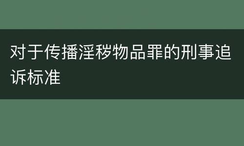 对于传播淫秽物品罪的刑事追诉标准