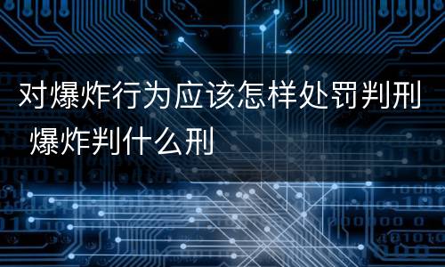 对爆炸行为应该怎样处罚判刑 爆炸判什么刑