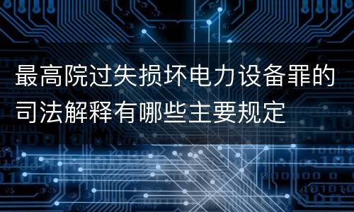 最高院过失损坏电力设备罪的司法解释有哪些主要规定