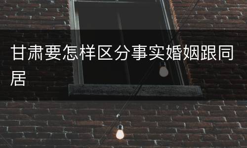 甘肃要怎样区分事实婚姻跟同居