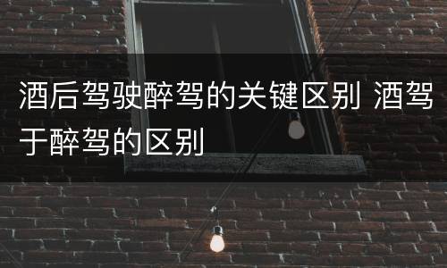 酒后驾驶醉驾的关键区别 酒驾于醉驾的区别