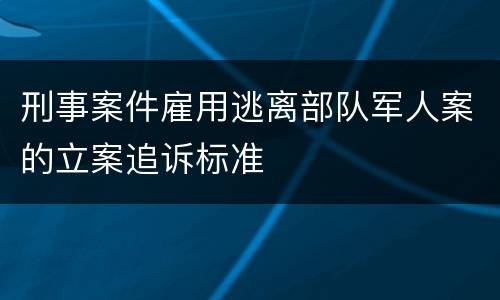 刑事案件雇用逃离部队军人案的立案追诉标准