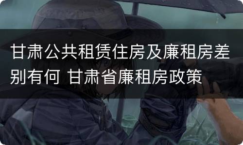 甘肃公共租赁住房及廉租房差别有何 甘肃省廉租房政策