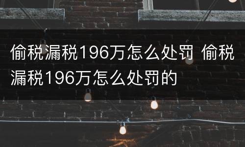 偷税漏税196万怎么处罚 偷税漏税196万怎么处罚的