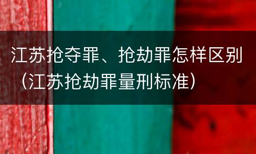 江苏抢夺罪、抢劫罪怎样区别（江苏抢劫罪量刑标准）