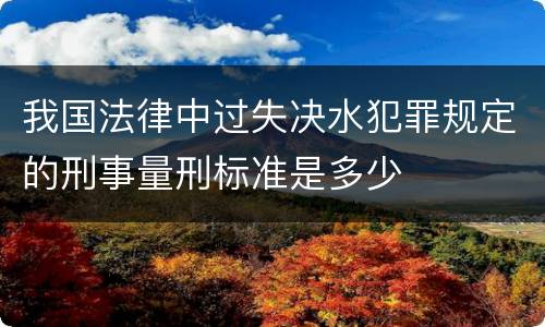 我国法律中过失决水犯罪规定的刑事量刑标准是多少