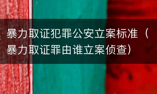 暴力取证犯罪公安立案标准（暴力取证罪由谁立案侦查）