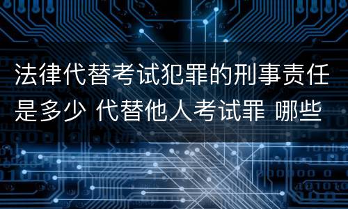 法律代替考试犯罪的刑事责任是多少 代替他人考试罪 哪些考试