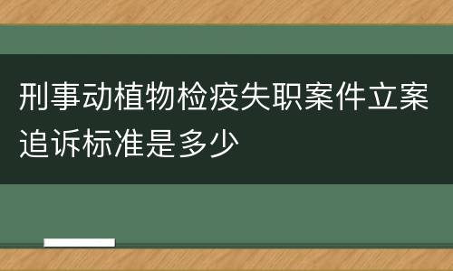 刑事动植物检疫失职案件立案追诉标准是多少