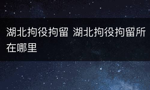 湖北拘役拘留 湖北拘役拘留所在哪里