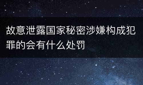 故意泄露国家秘密涉嫌构成犯罪的会有什么处罚