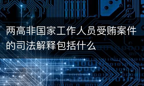 两高非国家工作人员受贿案件的司法解释包括什么