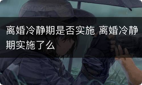 离婚冷静期是否实施 离婚冷静期实施了么