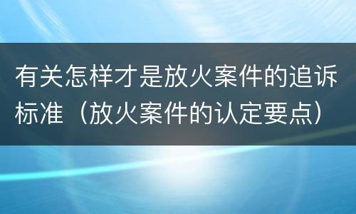 有关怎样才是放火案件的追诉标准（放火案件的认定要点）