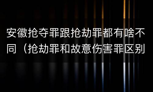安徽抢夺罪跟抢劫罪都有啥不同（抢劫罪和故意伤害罪区别）