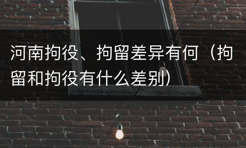 河南拘役、拘留差异有何（拘留和拘役有什么差别）