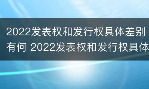 2022发表权和发行权具体差别有何 2022发表权和发行权具体差别有何不同
