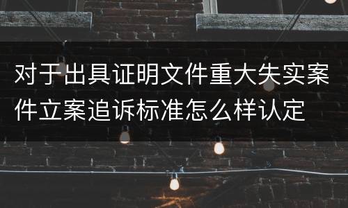 对于出具证明文件重大失实案件立案追诉标准怎么样认定