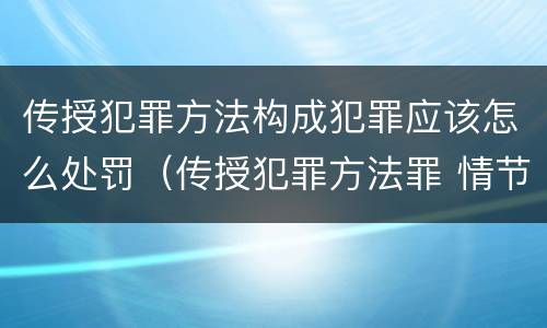 传授犯罪方法构成犯罪应该怎么处罚（传授犯罪方法罪 情节严重）