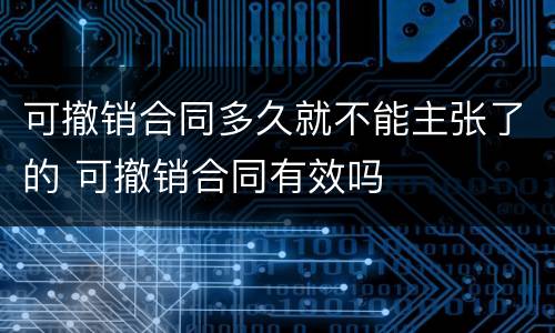 可撤销合同多久就不能主张了的 可撤销合同有效吗