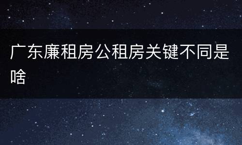 广东廉租房公租房关键不同是啥