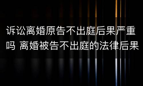 诉讼离婚原告不出庭后果严重吗 离婚被告不出庭的法律后果