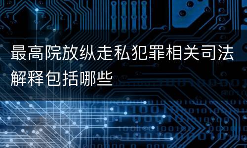 最高院放纵走私犯罪相关司法解释包括哪些