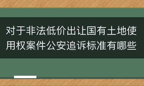 对于非法低价出让国有土地使用权案件公安追诉标准有哪些
