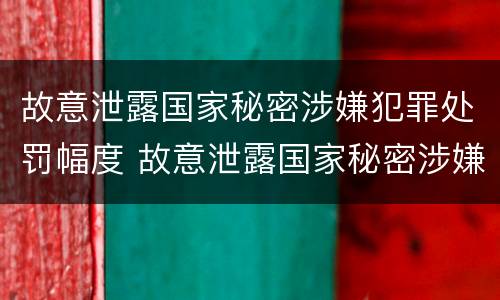 故意泄露国家秘密涉嫌犯罪处罚幅度 故意泄露国家秘密涉嫌犯罪处罚幅度大吗