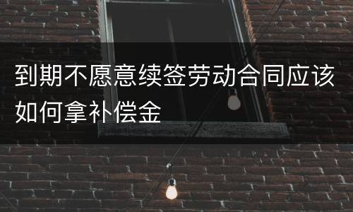 到期不愿意续签劳动合同应该如何拿补偿金