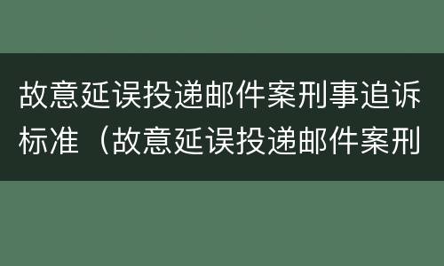 故意延误投递邮件案刑事追诉标准（故意延误投递邮件案刑事追诉标准最新）