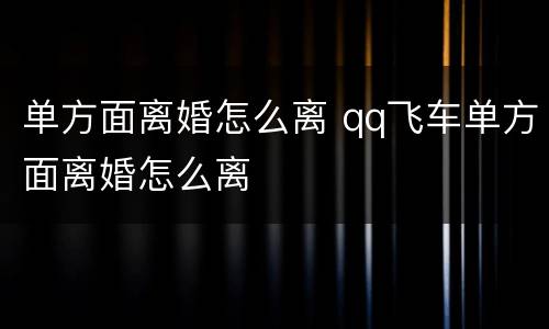 单方面离婚怎么离 qq飞车单方面离婚怎么离