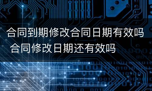 合同到期修改合同日期有效吗 合同修改日期还有效吗