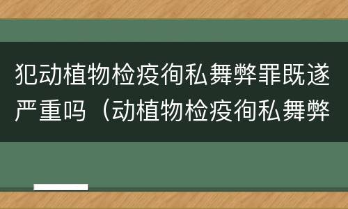犯动植物检疫徇私舞弊罪既遂严重吗（动植物检疫徇私舞弊罪是故意犯罪对吗）
