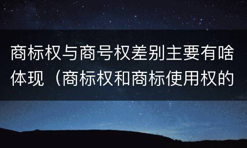 商标权与商号权差别主要有啥体现（商标权和商标使用权的区别）