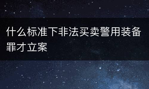 什么标准下非法买卖警用装备罪才立案