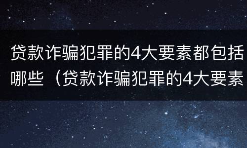 贷款诈骗犯罪的4大要素都包括哪些（贷款诈骗犯罪的4大要素都包括哪些内容）
