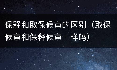 保释和取保候审的区别（取保候审和保释候审一样吗）