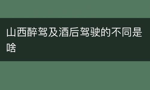 山西醉驾及酒后驾驶的不同是啥