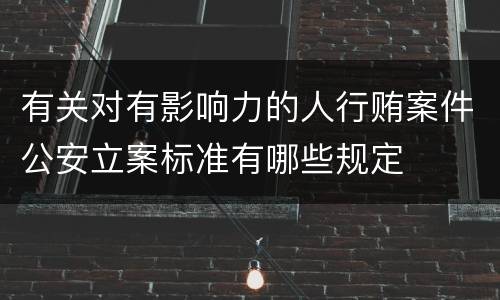 有关对有影响力的人行贿案件公安立案标准有哪些规定
