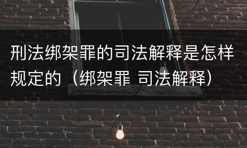 刑法绑架罪的司法解释是怎样规定的（绑架罪 司法解释）