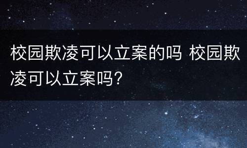 校园欺凌可以立案的吗 校园欺凌可以立案吗?