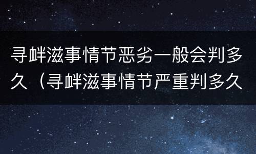 寻衅滋事情节恶劣一般会判多久（寻衅滋事情节严重判多久）