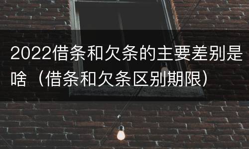 2022借条和欠条的主要差别是啥（借条和欠条区别期限）