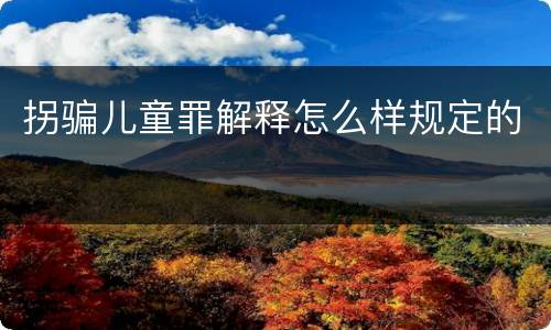 拐骗儿童罪解释怎么样规定的