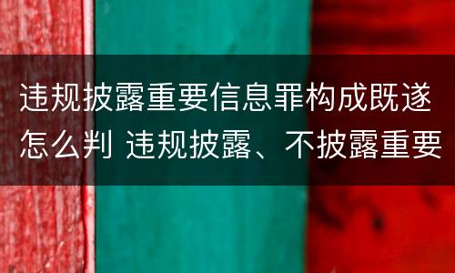 违规披露重要信息罪构成既遂怎么判 违规披露、不披露重要信息罪修改要点