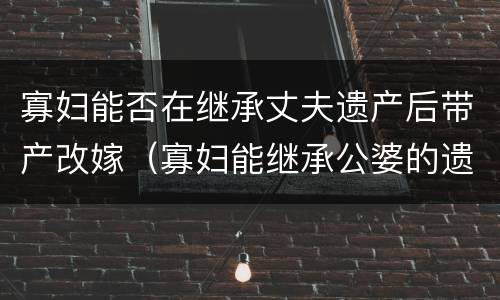 寡妇能否在继承丈夫遗产后带产改嫁（寡妇能继承公婆的遗产吗）