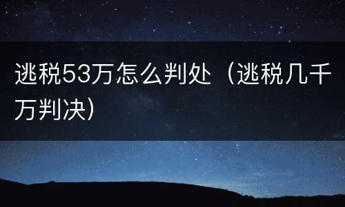 逃税53万怎么判处（逃税几千万判决）