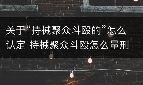 关于“持械聚众斗殴的”怎么认定 持械聚众斗殴怎么量刑